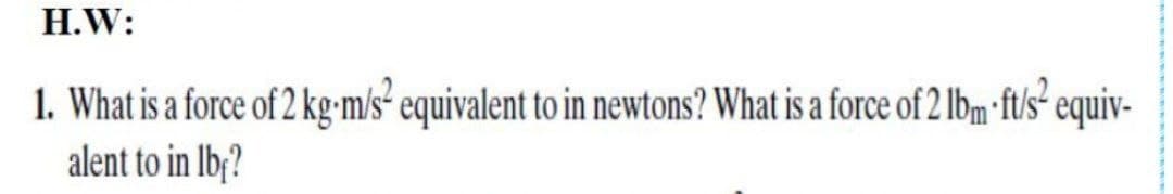 H.W:
1. What is a force of 2 kg-m/s- equivalent to in newtons? What is a force of 2 Ibm •ft/s- equiv-
alent to in Ib¡?
