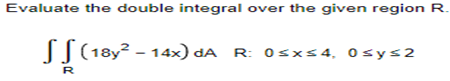 Evaluate the double integral over the given region R.
R
(18y² - 14x) dA R: 0≤x≤4,
R: 0≤x≤4, 0≤y≤2