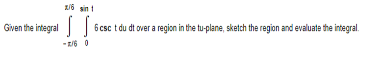 Given the integral
x/6 sin t
SS
-x/60
6 csc t du dt over a region in the tu-plane, sketch the region and evaluate the integral.