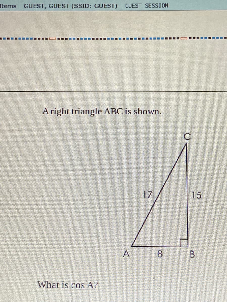 Items
GUEST, GUEST (SSID: GUEST)
GUEST SESSION
...
..
A right triangle ABC is shown.
17
15
8.
What is cos A?
B.
A.
