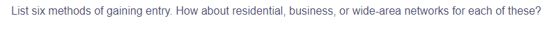 List six methods of gaining entry. How about residential, business, or wide-area networks for each of these?
