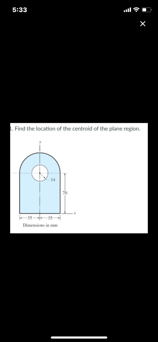 5:33
Find the location of the centroid of the plane region.
- 14
70
-35---35–
Dimensions in mm
