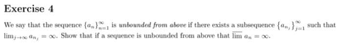 Exercise 4
We say that the sequence {a} is unbounded from above if there exists a subsequence (an,} such that
liman, ∞o. Show that if a sequence is unbounded from above that lim a₁ = 00.