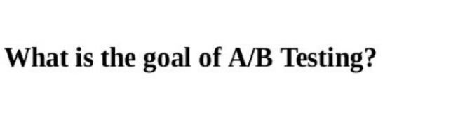 What is the goal of A/B Testing?