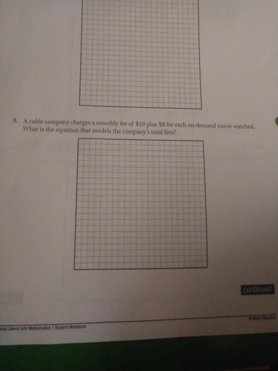 8. A cable company charges a monthly fee of $59 plus $8 for each on-demand movie watched.
What is the equation that models the company's total fees?
continued
Walh ucon
ride Liberal Arts Mathematics 1 Student Workbook
