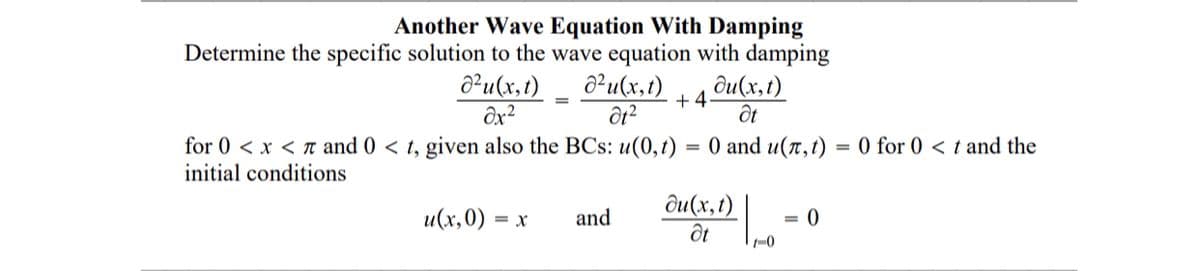 Another Wave Equation With Damping
Determine the specific solution to the wave equation with damping
ди(х, 1)
Ə²u(x,t)
ôx²
ô²u(x,t)
+ 4
for 0 < x < n and 0 < t, given also the BCs: u(0,t)
initial conditions
O and u(n,t)
= 0 for 0 < t and the
ôu(x,t)
u(х,0) :
= x
and
-0
