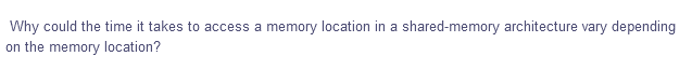 Why could the time it takes to access a memory location in a shared-memory architecture vary depending
on the memory location?
