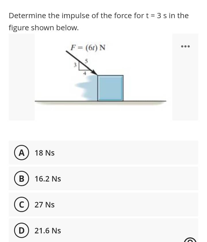 Determine the impulse of the force for t = 3 s in the
figure shown below.
F = (61) N
3
A) 18 NS
B) 16.2 Ns
C) 27 Ns
D 21.6 Ns
S