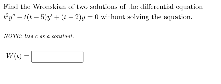 Find the Wronskian of two solutions of the differential equation
t²y" — t(t− 5)y' + (t− 2)y = 0 without solving the equation.
NOTE: Use c as a constant.
W (t)
=