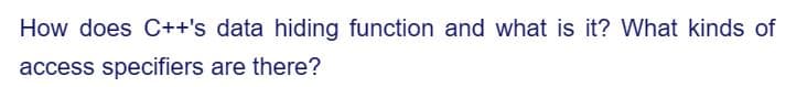 How does C++'s data hiding function and what is it? What kinds of
access specifiers are there?