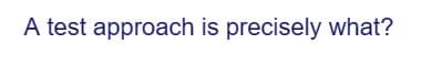 A test approach is precisely what?