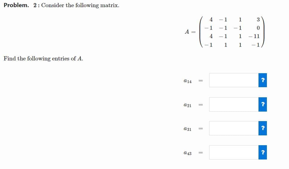 Problem. 2: Consider the following matrix.
- 1
1
1
1
-1
A =
4
-1
1
- 11
1
1
1
- 1
Find the following entries of A.
a14
a21
a31
a43
