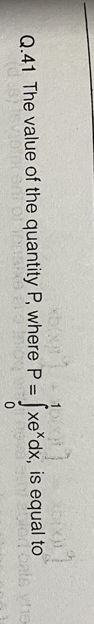 Q.41 The value of the quantity P, where P = [xe*dx, is equal to
