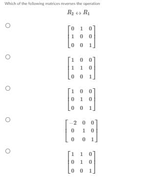 Which of the follawing matrices reverses the operation
R2 +» R1
0 1 0
1 0 0
0 0 1
1 0 0
1 1 0
0 0 1.
100
0 1 0
0 0
1.
2
0 0
1 0
0 1
1
0 1 0
0 0
1
