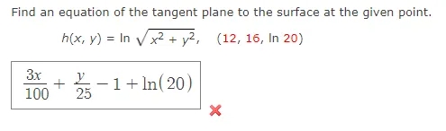 Find an equation of the tangent plane to the surface at the given point.
h(x, y) = In Vx2 + y2, (12, 16, In 20)
3x
y
+
-1+ In(20)
25
100
