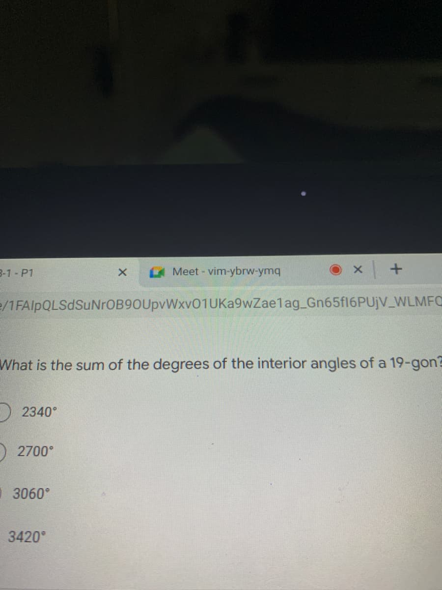 B-1-P1
Meet- vim-ybrw-ymq
e/1FAlpQLSdSuNrOB90UpvWxv01UKa9wZaelag_Gn65fl6PUjV_WLMFO
What is the sum of the degrees of the interior angles of a 19-gon?
)2340
2700°
3060
3420°
