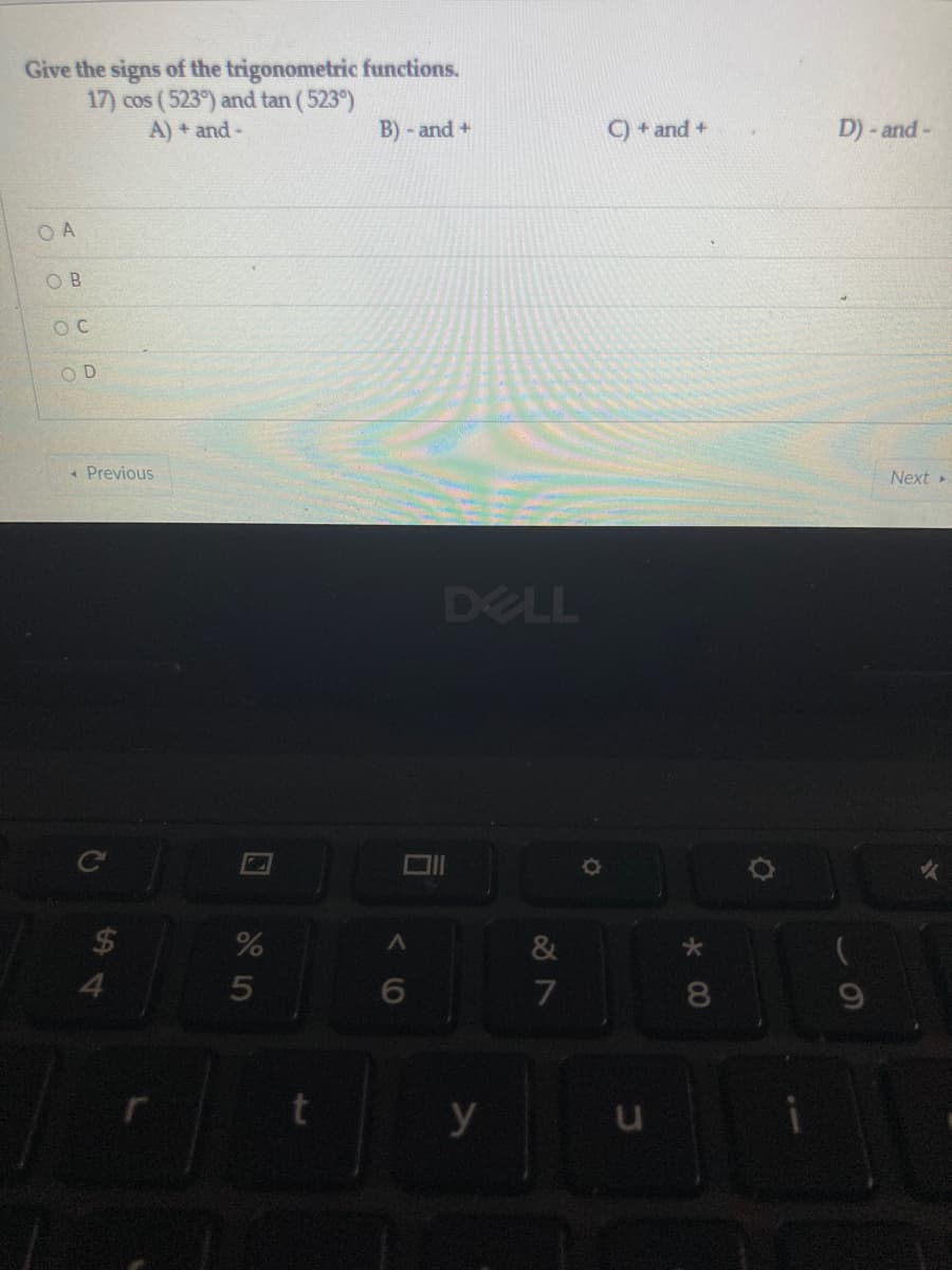 Give the signs of the trigonometric functions.
17) cos (523) and tan (523)
A) + and-
B) - and +
C) + and +
D)- and-
O A
O B
OD
« Previous
Next
DELL
$4
&
4.
8
y
5
