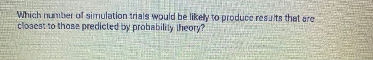 Which number of simulation trials would be likely to produce results that are
closest to those predicted by probability theory?
