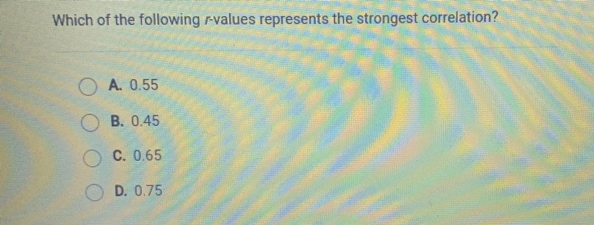 Which of the following rvalues represents the strongest correlation?
O A. 0.55
B. 0.45
O C. 0.65
OD. 0.75
