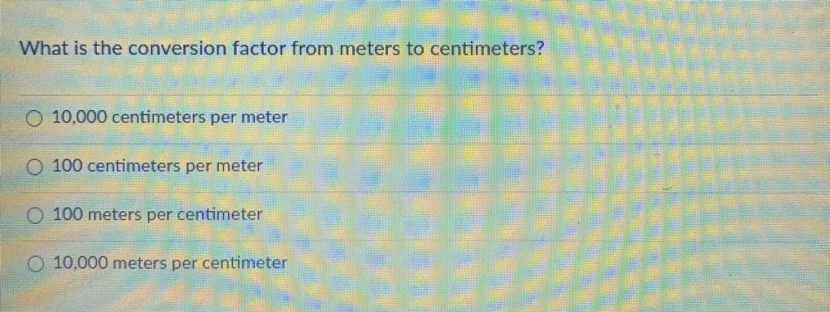 What is the conversion factor from meters to centimeters?
10,000 centimeters per meter
0 100 centimeters per meter
100 meters per centimeter
10,000 meters per centimeter
