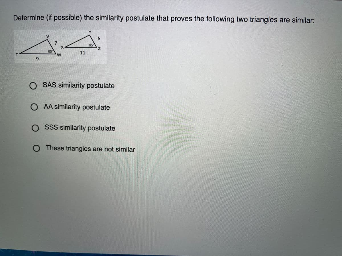 Determine (if possible) the similarity postulate that proves the following two triangles are similar:
65
65
11
6.
O SAS similarity postulate
O AA similarity postulate
O SSS similarity postulate
O These triangles are not similar
