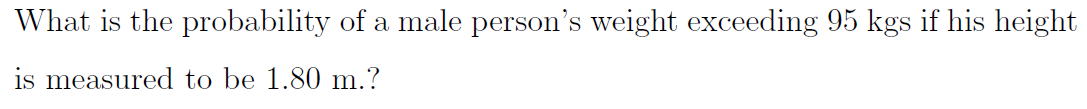 What is the probability of a male person's weight exceeding 95 kgs if his height
is measured to be 1.80 m.?
