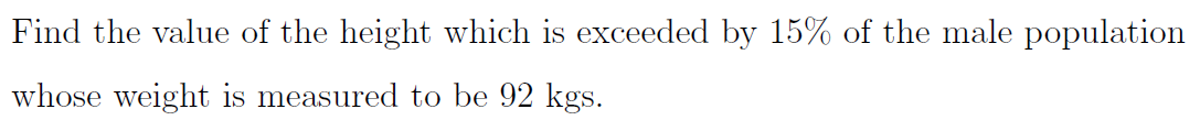 Find the value of the height which is exceeded by 15% of the male population
whose weight is measured to be 92 kgs.
