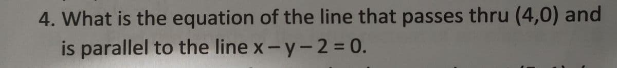 4. What is the equation of the line that passes thru (4,0) and
is parallel to the line x-y-2=0.