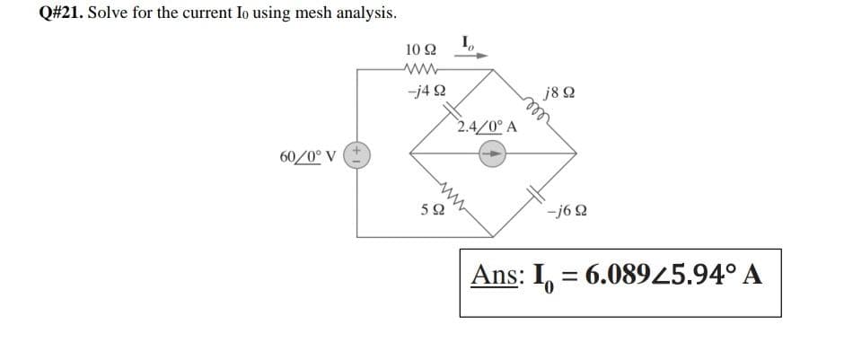 Q#21. Solve for the current Io using mesh analysis.
60/0° V
10 Ω
Μ
-j4Ω
5Ω
In
2.4/0° A
j8 Ω
m
-j6Ω
Ans: I = 6.08925.94° A
0