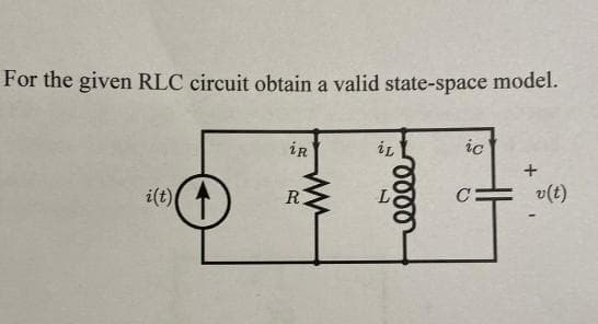 For the given RLC circuit obtain a valid state-space model.
i(t)
iR
R
iL
relee
ic
C
+
v(t)
I