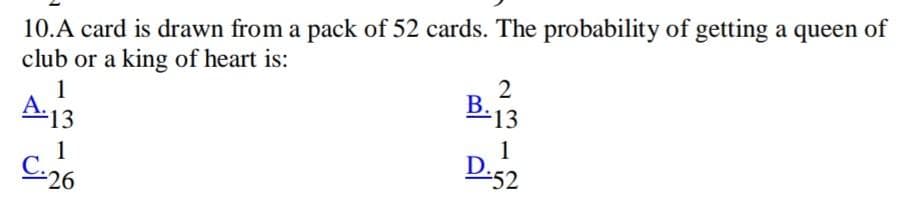 10.A card is drawn from a pack of 52 cards. The probability of getting a queen of
club or a king of heart is:
1
A.13
C.26
1
2
B.₁
13
1
D.52