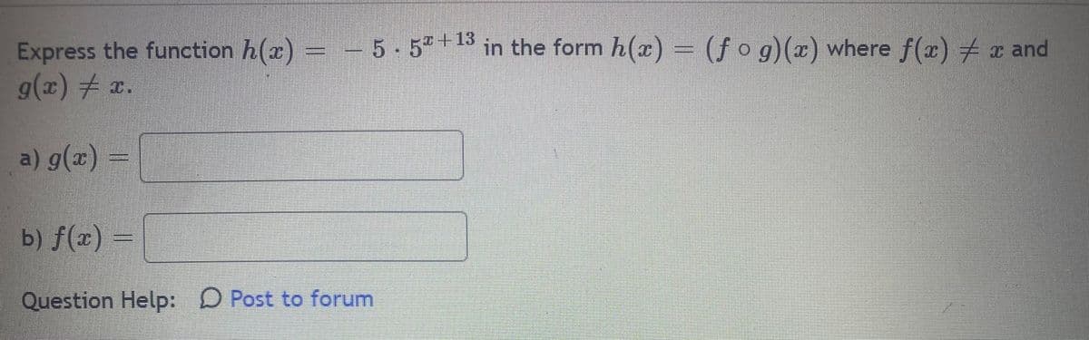 Express the function h(x)
g(x) # x.
-5.5+13
5 - 5ª + 13 in the form h(x) = (f o g)(x) where f(x) # x and
a) g(x) =
b) f(x)
Question Help: D Post to forum
