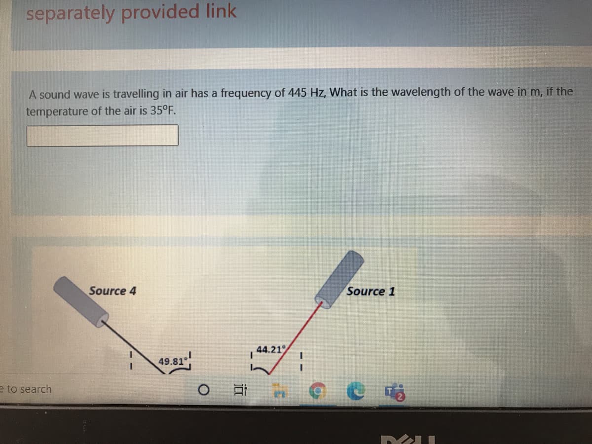 separately provided link
A sound wave is travelling in air has a frequency of 445 Hz, What is the wavelength of the wave in m, if the
temperature of the air is 35°F.
Source 4
Source 1
44.21
49.81
e to search
耳
