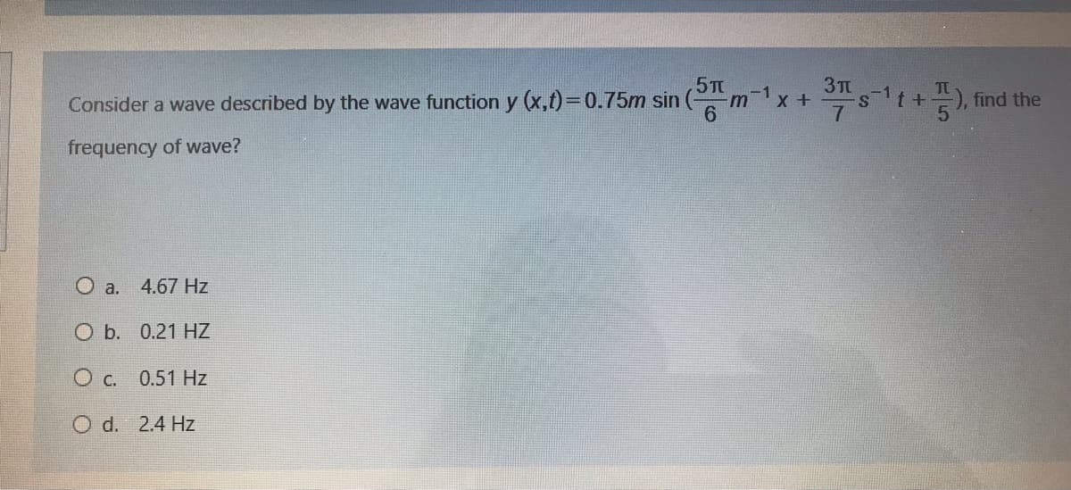 3T
st+), find the
-1
Consider a wave described by the wave function y (x,t)= 0.75m sin
frequency of wave?
O a.
4.67 Hz
ОБ. 0.21 НZ
O c. 0.51 Hz
O d. 2.4 Hz
