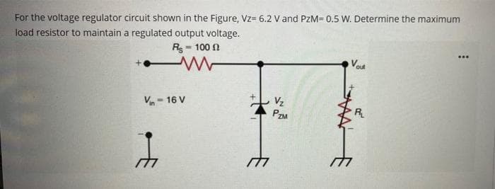 For the voltage regulator circuit shown in the Figure, Vz= 6.2 V and PzM= 0.5 W. Determine the maximum
load resistor to maintain a regulated output voltage.
R-1000
V 16 V
-
ĥ
177
Vz
PZM
M
Vout
R₂
لام