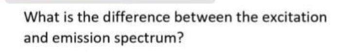 What is the difference between the excitation
and emission spectrum?
