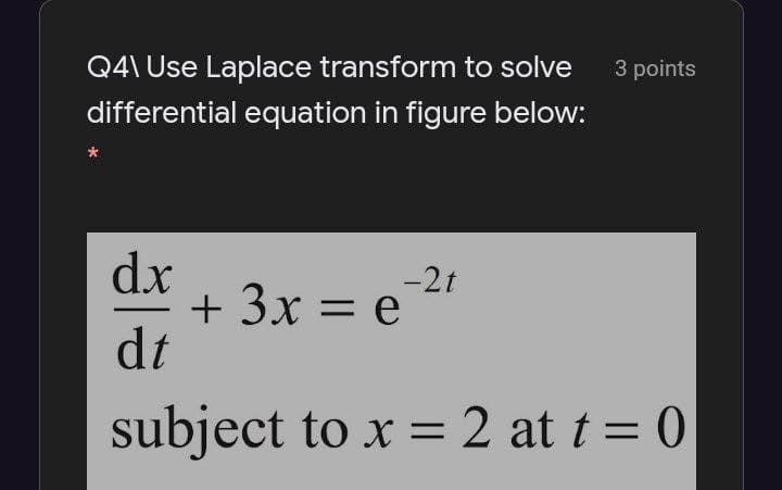 Q4\ Use Laplace transform to solve
3 points
differential equation in figure below:
dx
+ 3x = e
dt
-2t
%D
subject to x = 2 at t = 0
%3D
