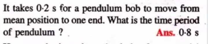 It takes 0-2 s for a pendulum bob to move from
mean position to one end. What is the time period
of pendulum ?
Ans. 0-8 s
