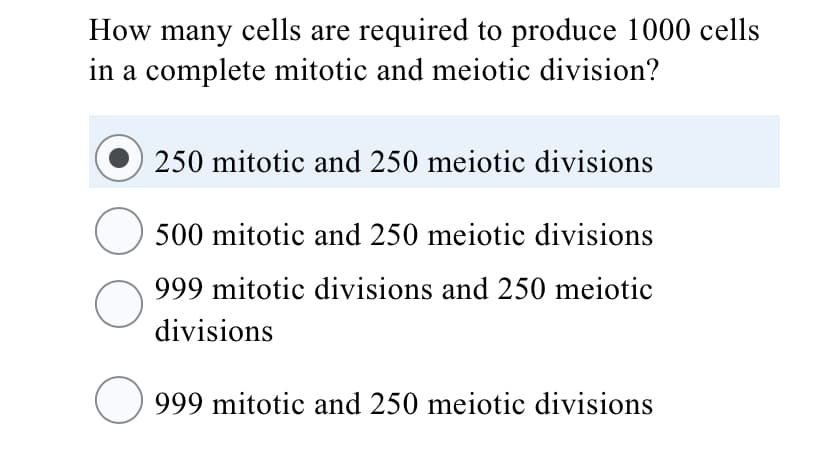 How many cells are required to produce 1000 cells
in a complete mitotic and meiotic division?
250 mitotic and 250 meiotic divisions
500 mitotic and 250 meiotic divisions
999 mitotic divisions and 250 meiotic
divisions
999 mitotic and 250 meiotic divisions
