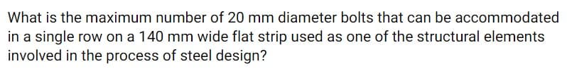 What is the maximum number of 20 mm diameter bolts that can be accommodated
in a single row on a 140 mm wide flat strip used as one of the structural elements
involved in the process of steel design?
