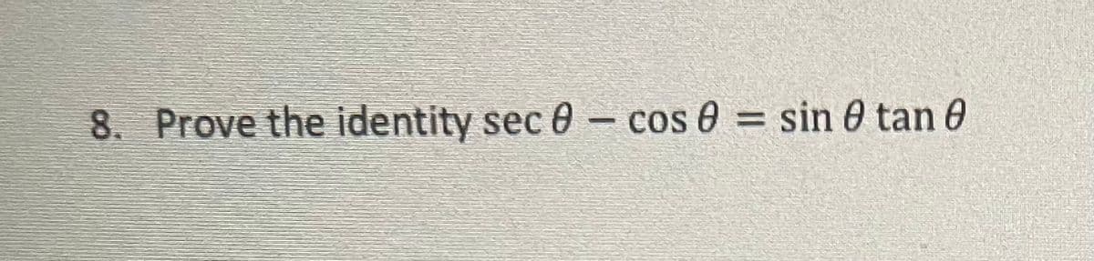 **Problem 8: Proving a Trigonometric Identity**

**Objective:**

Prove the trigonometric identity:

\[ \sec \theta - \cos \theta = \sin \theta \tan \theta \]

**Approach:**

To verify this identity, we will manipulate one side of the equation to transform it into the other side, using basic trigonometric identities and operations.

1. Recall the definitions:
   - \( \sec \theta = \frac{1}{\cos \theta} \)
   - \( \tan \theta = \frac{\sin \theta}{\cos \theta} \)

2. Start with the left side of the equation:
   \[ \sec \theta - \cos \theta = \frac{1}{\cos \theta} - \cos \theta \]

3. Combine the terms over a common denominator:
   \[ = \frac{1 - \cos^2 \theta}{\cos \theta} \]

4. Use the Pythagorean identity \( \sin^2 \theta + \cos^2 \theta = 1 \) to substitute \( 1 - \cos^2 \theta = \sin^2 \theta \):
   \[ = \frac{\sin^2 \theta}{\cos \theta} \]

5. Split the fraction:
   \[ = \sin \theta \cdot \frac{\sin \theta}{\cos \theta} \]

6. Simplify using the definition of tangent:
   \[ = \sin \theta \cdot \tan \theta \]

Thus, we have shown that:

\[ \sec \theta - \cos \theta = \sin \theta \tan \theta \]

The identity is proven.