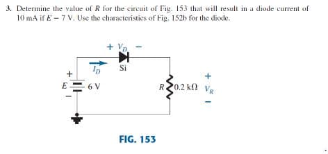 3. Determine the value of R for the circuit of Fig. 153 that will result in a diode current of
10 mA if E – 7 V. Use the characteristics of Fig. 152b for the diode.
+ Vp
Si
+
E= 6 V
R20.2 k V,
FIG. 153
