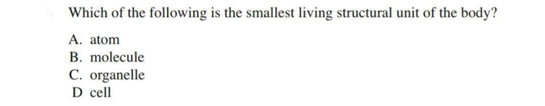 Which of the following is the smallest living structural unit of the body?
A. atom
B. molecule
C. organelle
D cell
