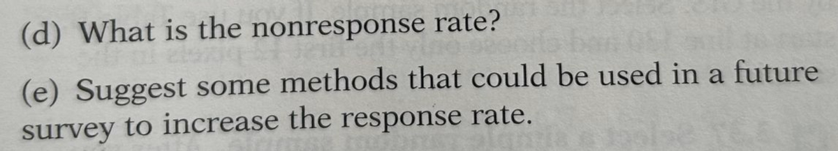 (d) What is the nonresponse rate?
(e) Suggest some methods that could be used in a future
survey to increase the response rate.