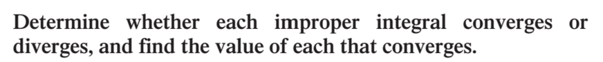 Determine whether each improper integral converges or
diverges, and find the value of each that converges.