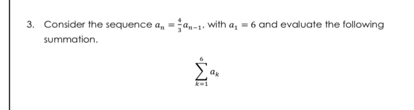 3. Consider the sequence a, = an-1, with a, = 6 and evaluate the following
%3D
summation.
ак
k=1
