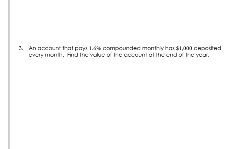 3. An account that pays 1.6% compounded monthly has $1,000 deposited
every month. Find the value of the account at the end of the year.
