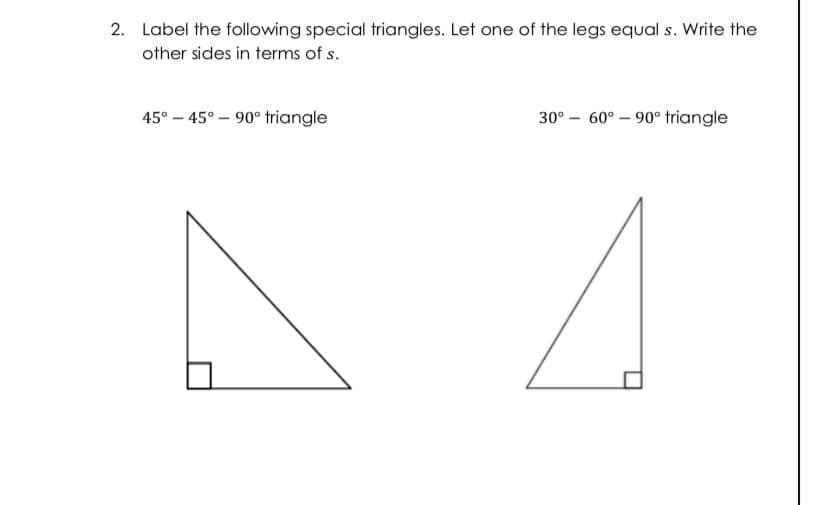 2. Label the following special triangles. Let one of the legs equal s. Write the
other sides in terms of s.
45° – 45° – 90° triangle
30° – 60° – 90° triangle
