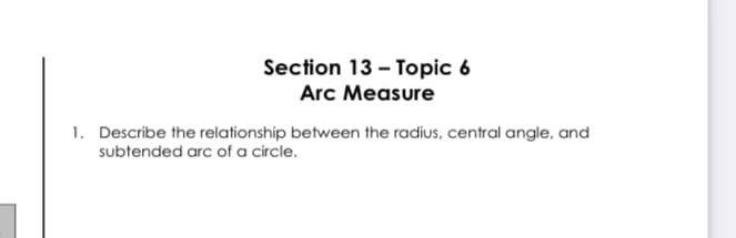 **Section 13 – Topic 6**
**Arc Measure**

1. Describe the relationship between the radius, central angle, and subtended arc of a circle.