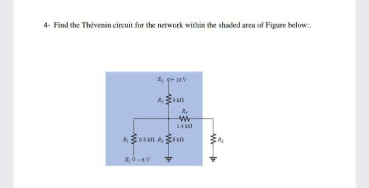 4- Find the Thévenin circuit for the network within the shaded area of Figure below:.
E, Q+ 10 V
Ry34 k
R.
1.4 kl
0.8 kf R36 kf)
E, 6 -6V
